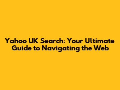 Yahoo UK Search: Your Ultimate Guide to Navigating the Web