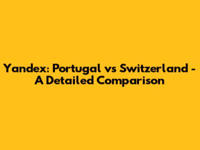 Yandex: Portugal vs Switzerland - A Detailed Comparison