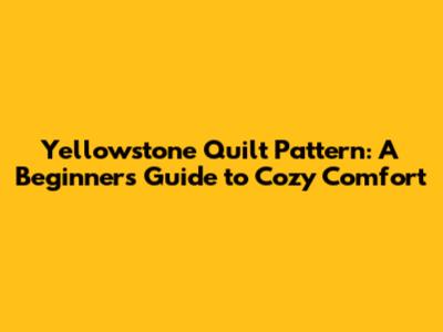 Yellowstone Quilt Pattern: A Beginner's Guide to Cozy Comfort