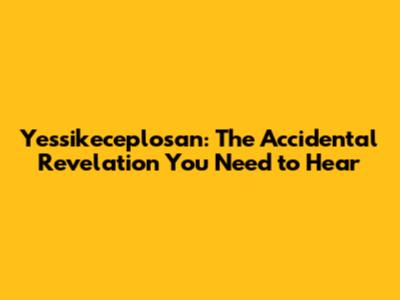 Yessikeceplosan: The Accidental Revelation You Need to Hear