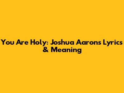 You Are Holy: Joshua Aaron's Lyrics & Meaning