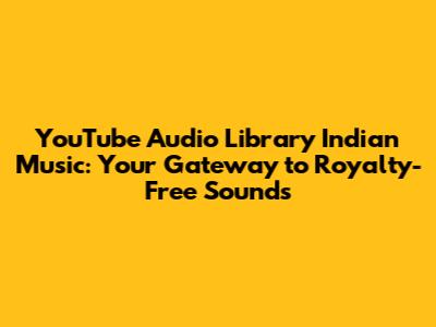 YouTube Audio Library Indian Music: Your Gateway to Royalty-Free Sounds