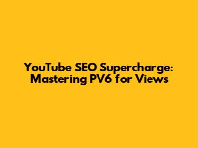 YouTube SEO Supercharge: Mastering PV6 for Views