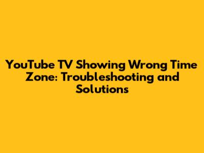 YouTube TV Showing Wrong Time Zone: Troubleshooting and Solutions