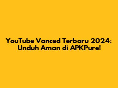 YouTube Vanced Terbaru 2024: Unduh Aman di APKPure!