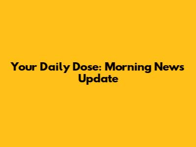 Your Daily Dose: Morning News Update
