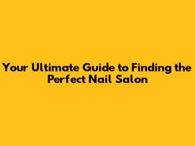 Your Ultimate Guide to Finding the Perfect Nail Salon