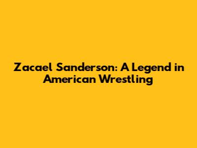 Zacael Sanderson: A Legend in American Wrestling