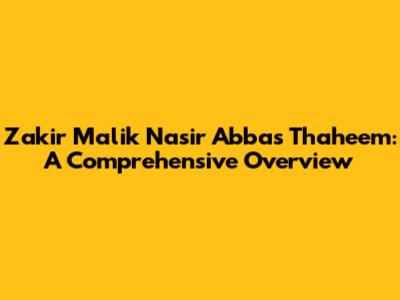 Zakir Malik Nasir Abbas Thaheem: A Comprehensive Overview