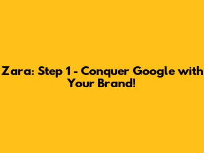 Zara: Step 1 - Conquer Google with Your Brand!