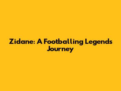 Zidane: A Footballing Legend's Journey