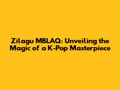Zilagu MBLAQ: Unveiling the Magic of a K-Pop Masterpiece