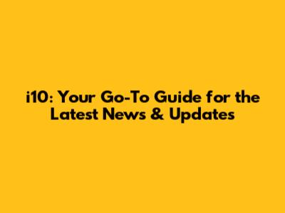 i10: Your Go-To Guide for the Latest News & Updates