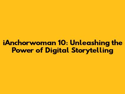iAnchorwoman 10: Unleashing the Power of Digital Storytelling