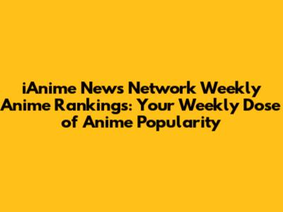 iAnime News Network Weekly Anime Rankings: Your Weekly Dose of Anime Popularity