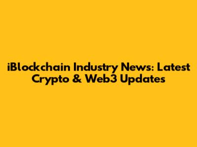 iBlockchain Industry News: Latest Crypto & Web3 Updates
