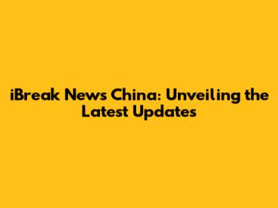 iBreak News China: Unveiling the Latest Updates