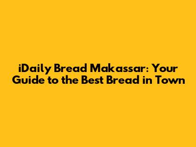 iDaily Bread Makassar: Your Guide to the Best Bread in Town
