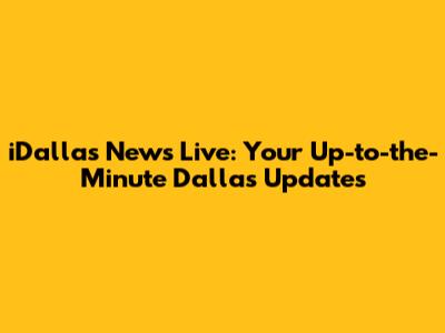 iDallas News Live: Your Up-to-the-Minute Dallas Updates