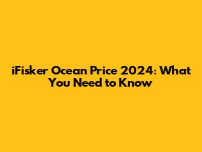 iFisker Ocean Price 2024: What You Need to Know