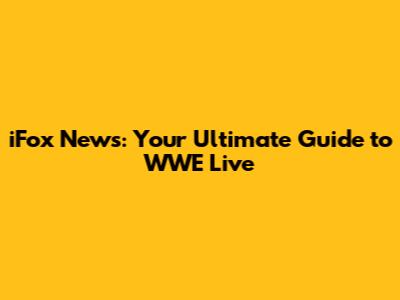 iFox News: Your Ultimate Guide to WWE Live