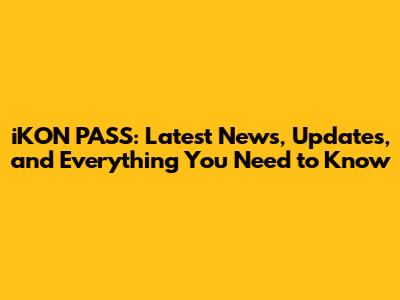 iKON PASS: Latest News, Updates, and Everything You Need to Know