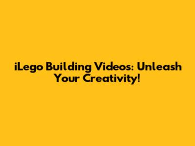 iLego Building Videos: Unleash Your Creativity!