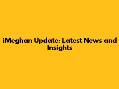 iMeghan Update: Latest News and Insights