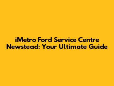 iMetro Ford Service Centre Newstead: Your Ultimate Guide