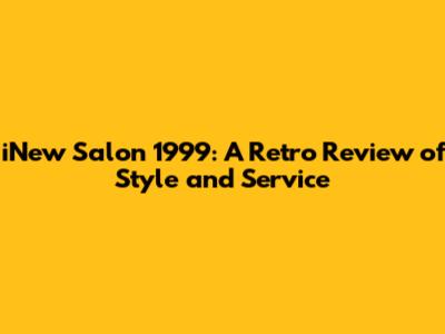 iNew Salon 1999: A Retro Review of Style and Service