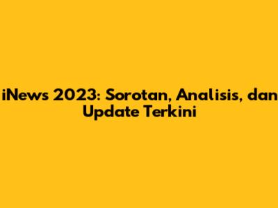 iNews 2023: Sorotan, Analisis, dan Update Terkini