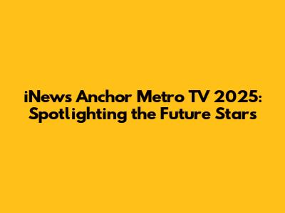 iNews Anchor Metro TV 2025: Spotlighting the Future Stars