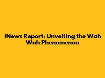 iNews Report: Unveiling the Wah Wah Phenomenon