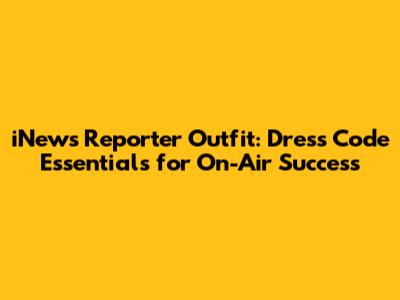 iNews Reporter Outfit: Dress Code Essentials for On-Air Success