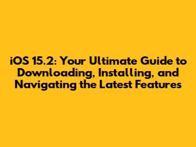 iOS 15.2: Your Ultimate Guide to Downloading, Installing, and Navigating the Latest Features