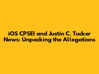 iOS CPSEI and Justin C. Tucker News: Unpacking the Allegations