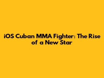 iOS Cuban MMA Fighter: The Rise of a New Star