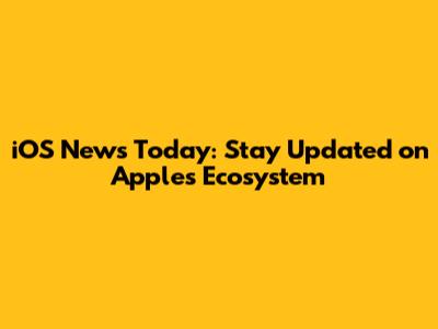 iOS News Today: Stay Updated on Apple's Ecosystem