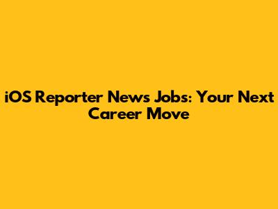 iOS Reporter News Jobs: Your Next Career Move