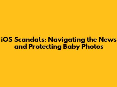 iOS Scandals: Navigating the News and Protecting Baby Photos