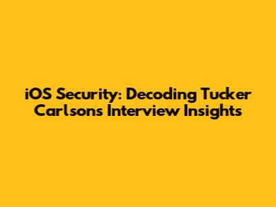 iOS Security: Decoding Tucker Carlson's Interview Insights