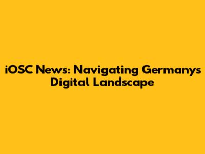 iOSC News: Navigating Germany's Digital Landscape