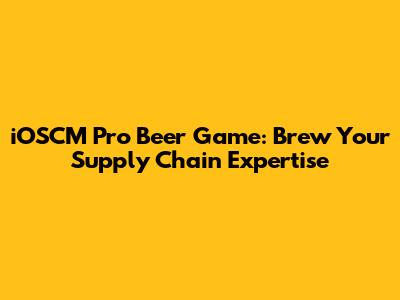 iOSCM Pro Beer Game: Brew Your Supply Chain Expertise