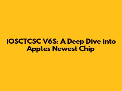 iOSCTCSC V6S: A Deep Dive into Apple's Newest Chip