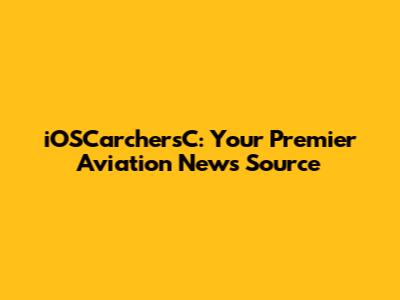 iOSCarchersC: Your Premier Aviation News Source