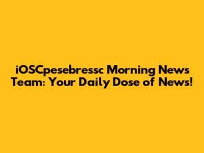 iOSCpesebressc Morning News Team: Your Daily Dose of News!