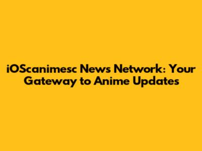 iOScanimesc News Network: Your Gateway to Anime Updates