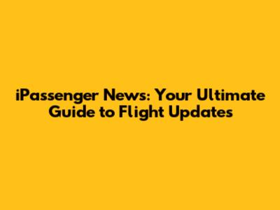 iPassenger News: Your Ultimate Guide to Flight Updates