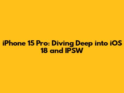 iPhone 15 Pro: Diving Deep into iOS 18 and IPSW