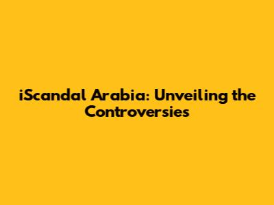 iScandal Arabia: Unveiling the Controversies
